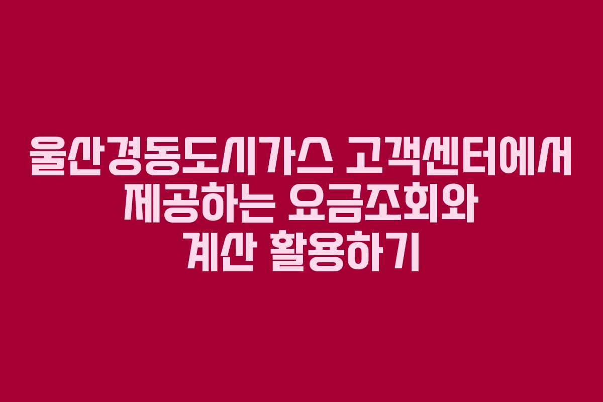 울산경동도시가스 고객센터에서 제공하는 요금조회와 계산 활용하기