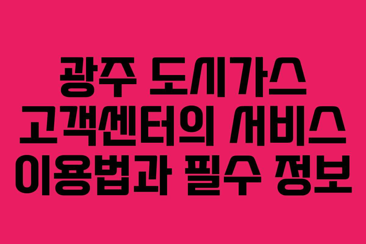 광주 도시가스 고객센터의 서비스 이용법과 필수 정보