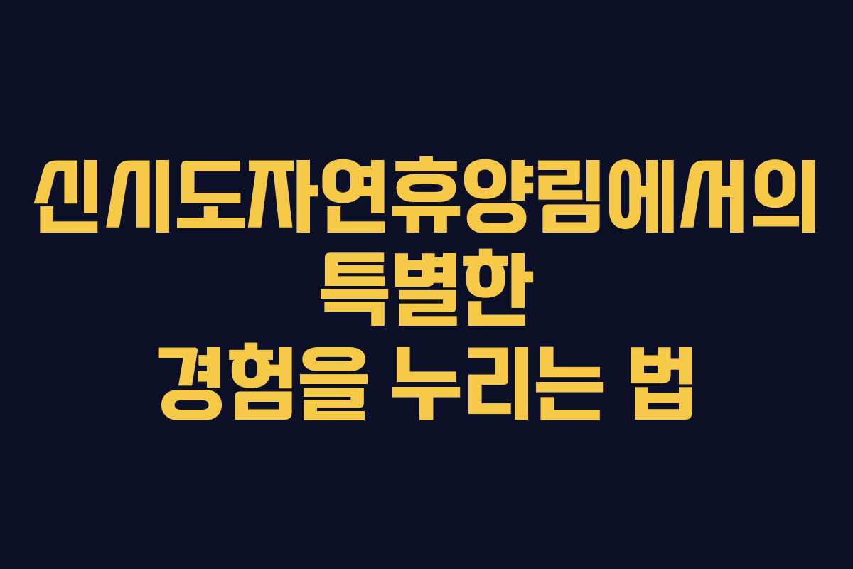 신시도자연휴양림에서의 특별한 경험을 누리는 법