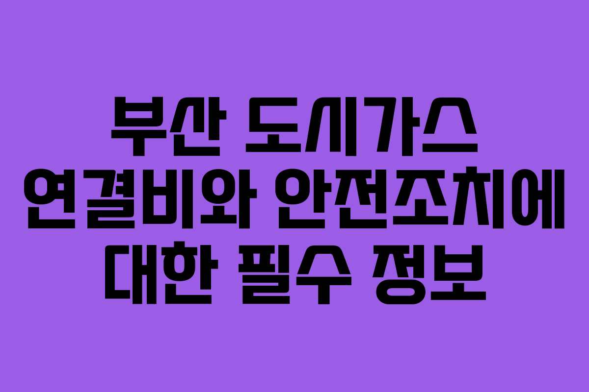 부산 도시가스 연결비와 안전조치에 대한 필수 정보