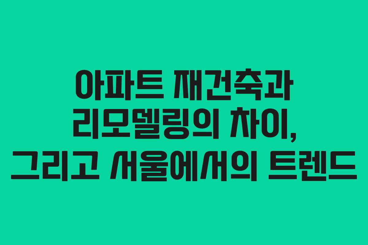 아파트 재건축과 리모델링의 차이, 그리고 서울에서의 트렌드