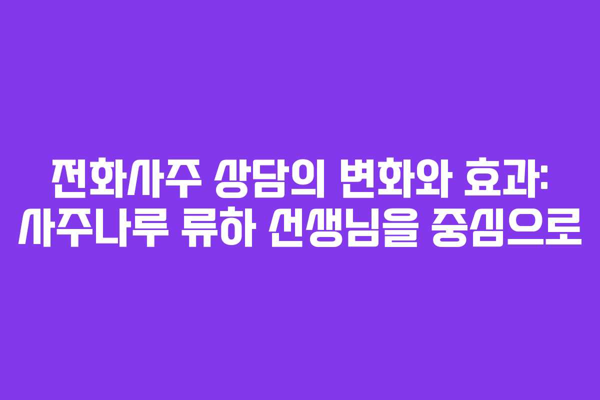 전화사주 상담의 변화와 효과: 사주나루 류하 선생님을 중심으로