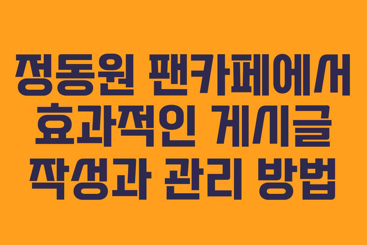 정동원 팬카페에서 효과적인 게시글 작성과 관리 방법