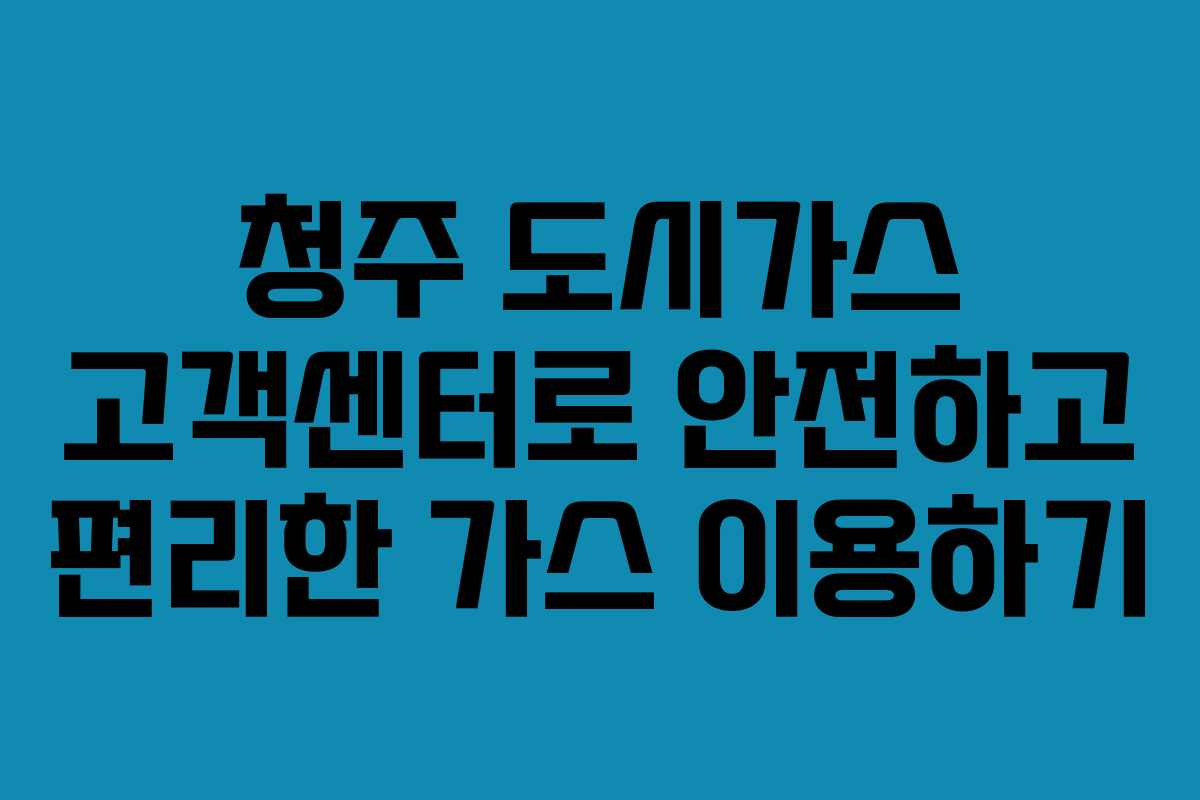 청주 도시가스 고객센터로 안전하고 편리한 가스 이용하기