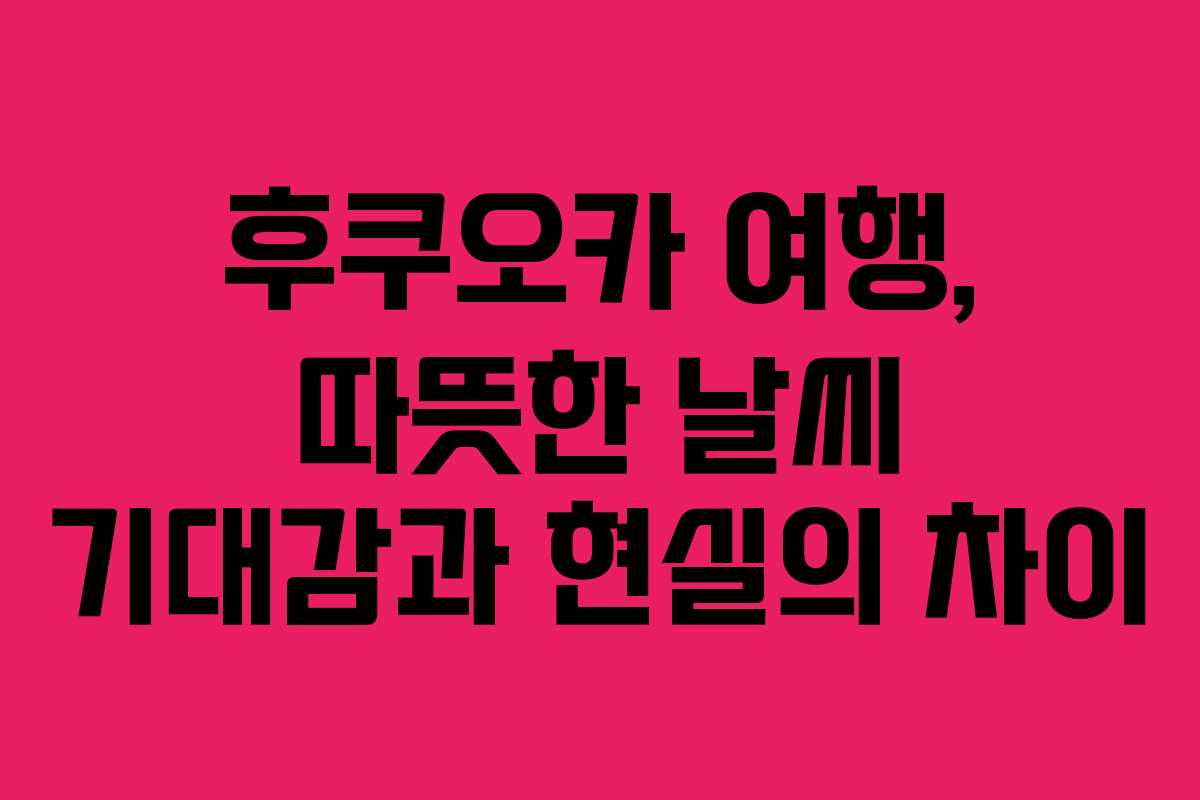 후쿠오카 여행, 따뜻한 날씨 기대감과 현실의 차이