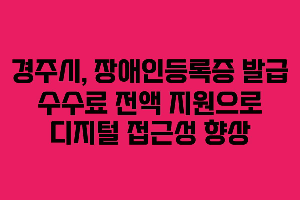 경주시, 장애인등록증 발급 수수료 전액 지원으로 디지털 접근성 향상