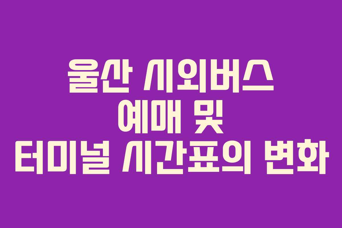 울산 시외버스 예매 및 터미널 시간표의 변화