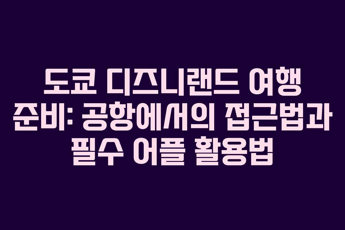 도쿄 디즈니랜드 여행 준비: 공항에서의 접근법과 필수 어플 활용법