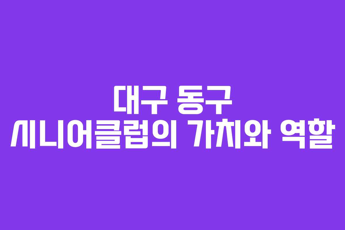 대구 동구 시니어클럽의 가치와 역할