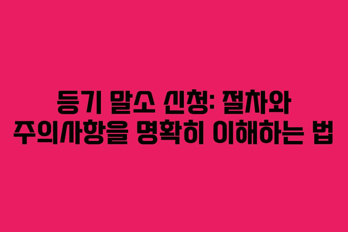 등기 말소 신청: 절차와 주의사항을 명확히 이해하는 법