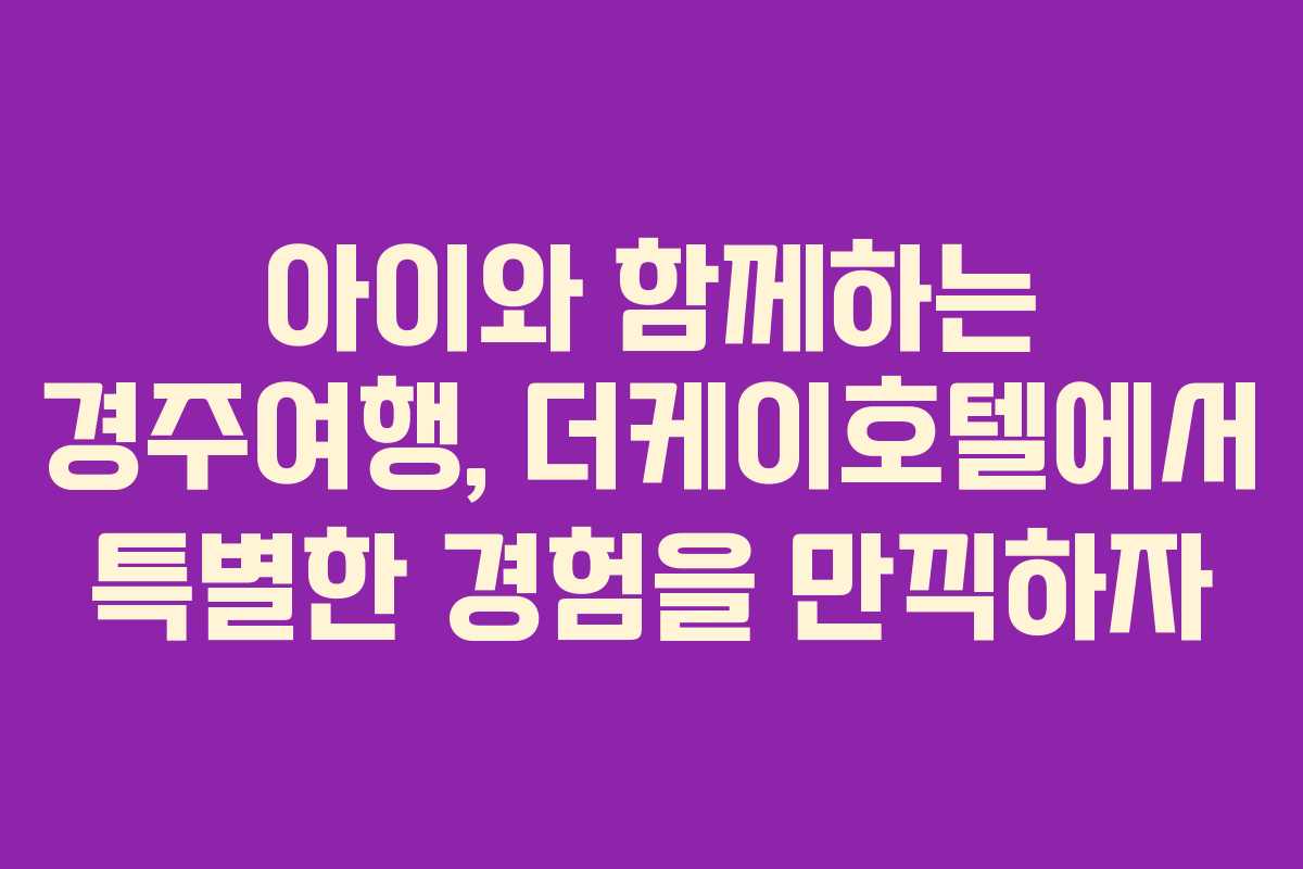 아이와 함께하는 경주여행, 더케이호텔에서 특별한 경험을 만끽하자