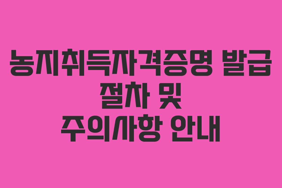 농지취득자격증명 발급 절차 및 주의사항 안내