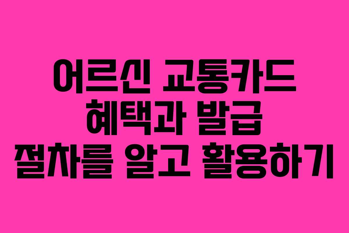 어르신 교통카드 혜택과 발급 절차를 알고 활용하기