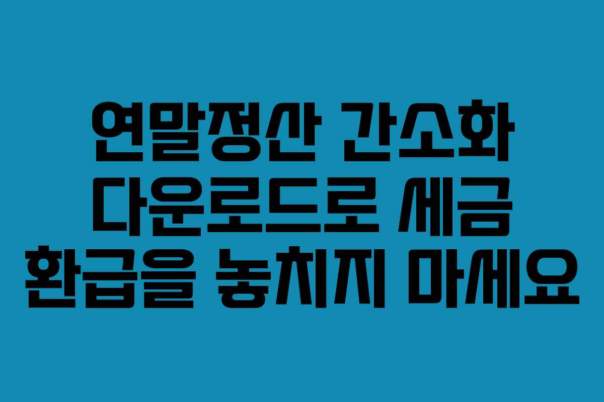 연말정산 간소화 다운로드로 세금 환급을 놓치지 마세요