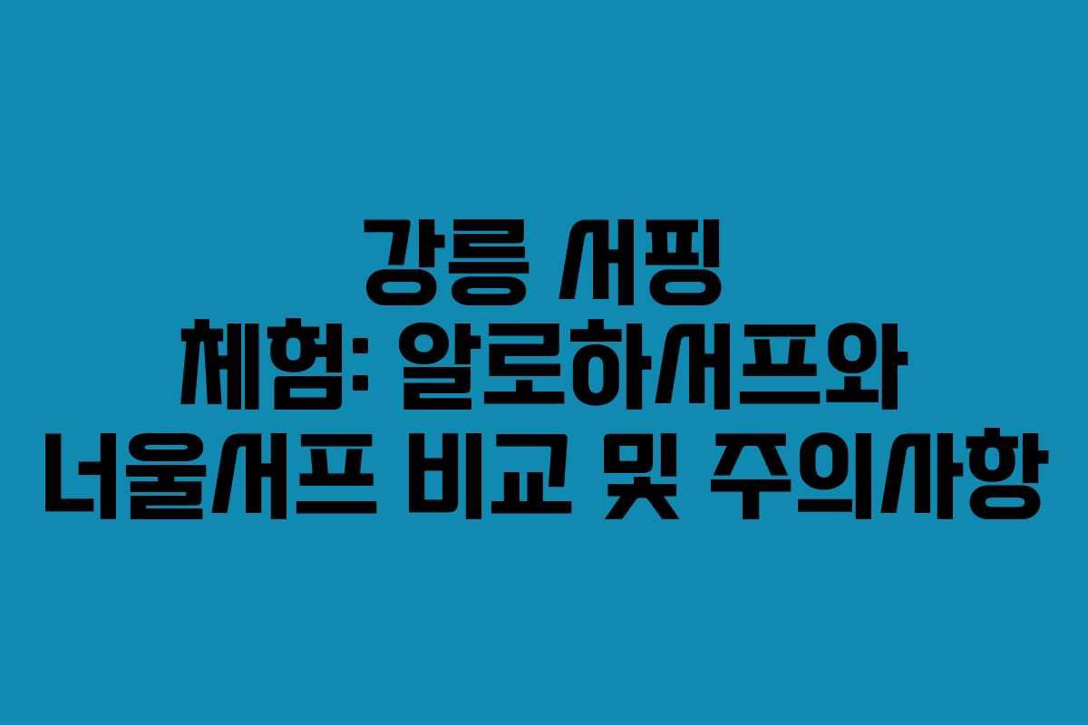 강릉 서핑 체험: 알로하서프와 너울서프 비교 및 주의사항