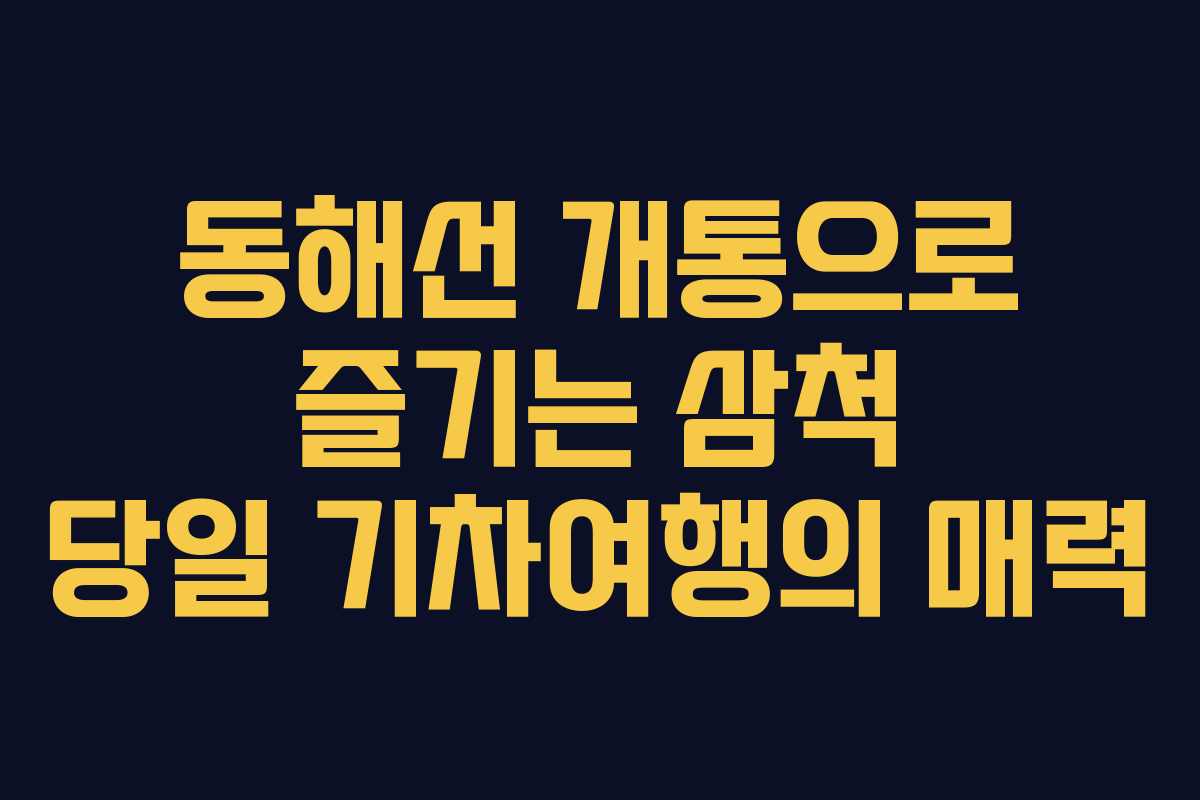 동해선 개통으로 즐기는 삼척 당일 기차여행의 매력