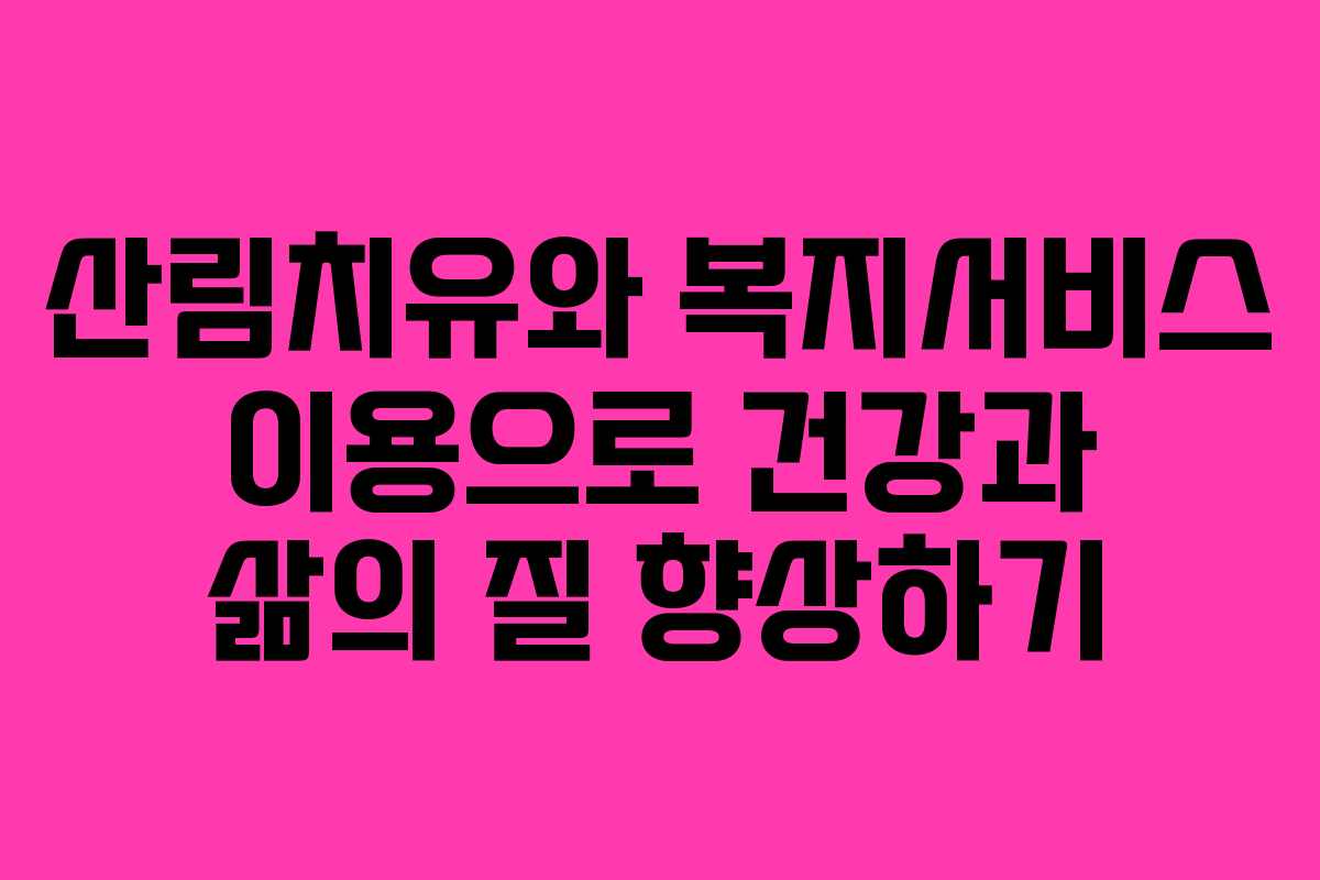 산림치유와 복지서비스 이용으로 건강과 삶의 질 향상하기