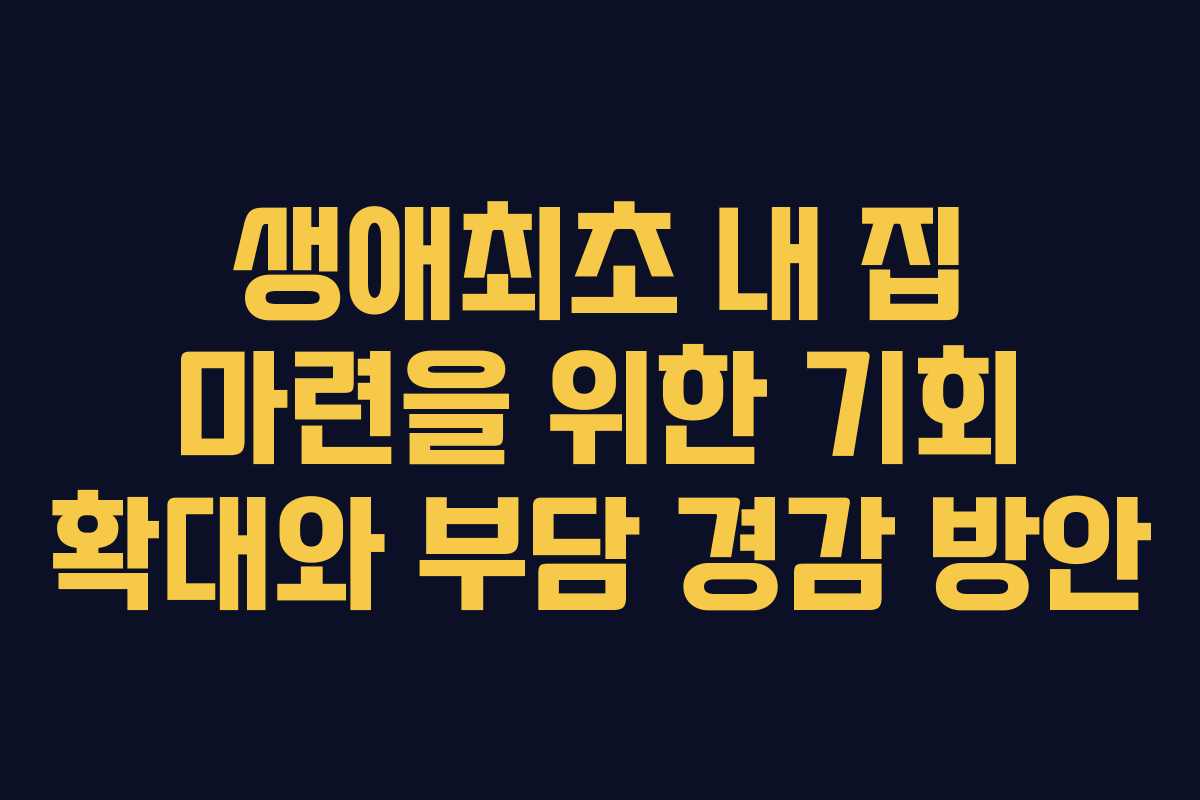 생애최초 내 집 마련을 위한 기회 확대와 부담 경감 방안