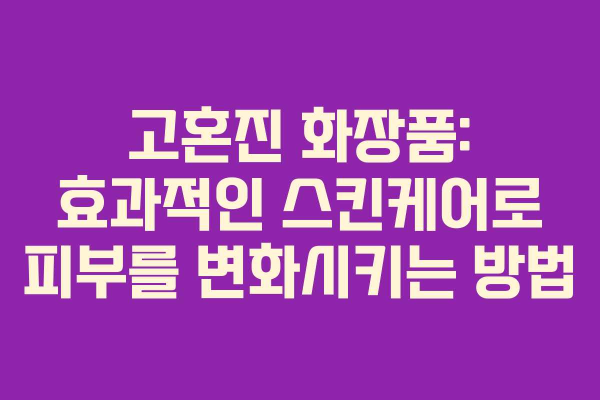 고혼진 화장품: 효과적인 스킨케어로 피부를 변화시키는 방법