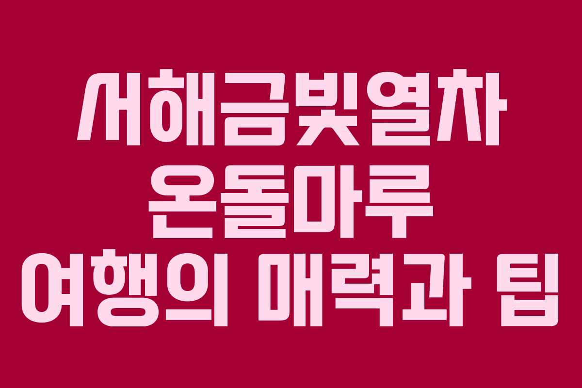 서해금빛열차 온돌마루 여행의 매력과 팁