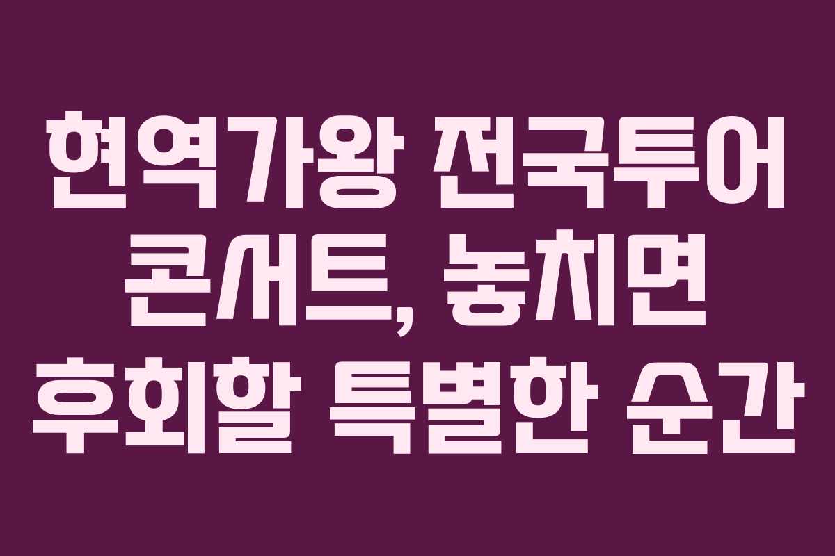 현역가왕 전국투어 콘서트, 놓치면 후회할 특별한 순간