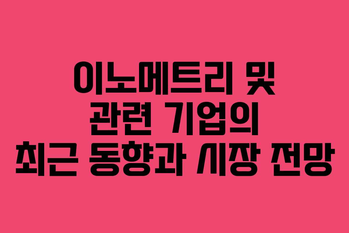 이노메트리 및 관련 기업의 최근 동향과 시장 전망