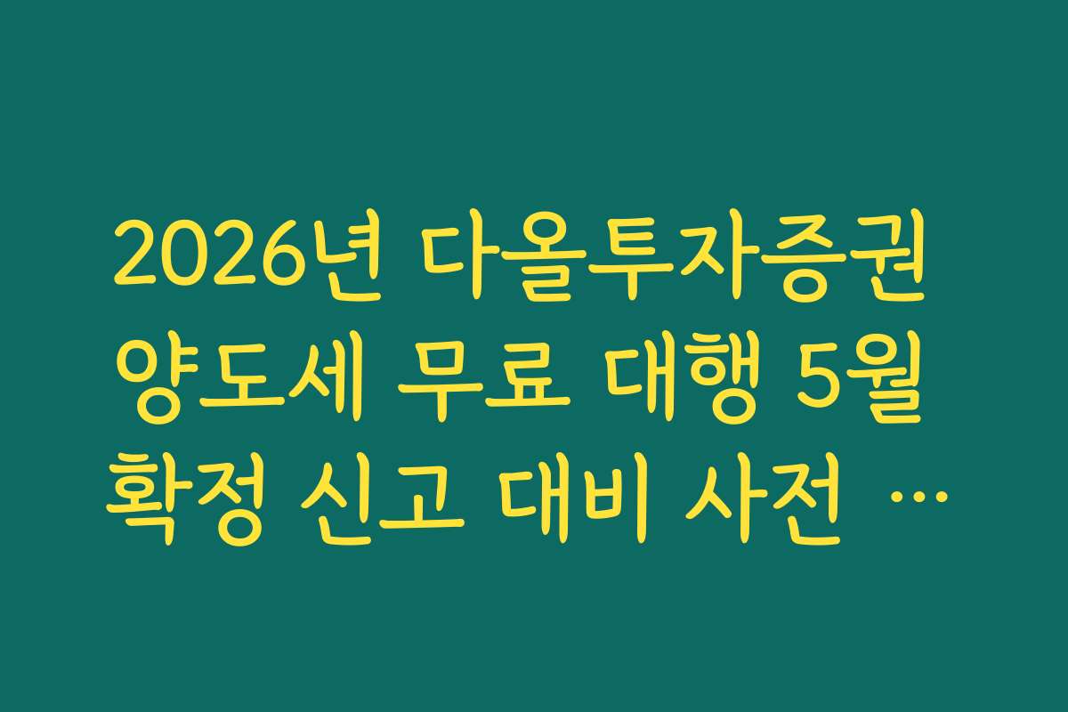 2026년 다올투자증권 양도세 무료 대행 5월 확정 신고 대비 사전 접수 일정