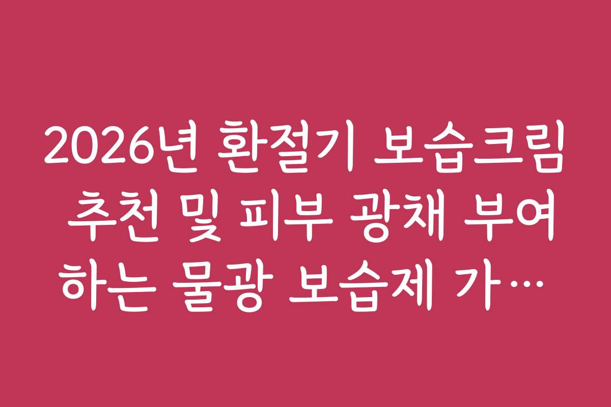 2026년 환절기 보습크림 추천 및 피부 광채 부여하는 물광 보습제 가이드