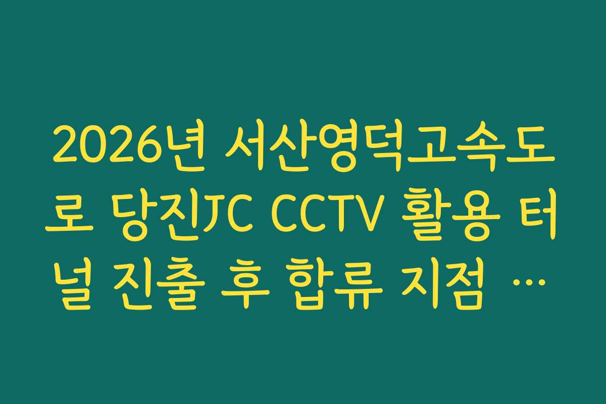 2026년 서산영덕고속도로 당진JC CCTV 활용 터널 진출 후 합류 지점 소통 실태 실시간 확인 분석
