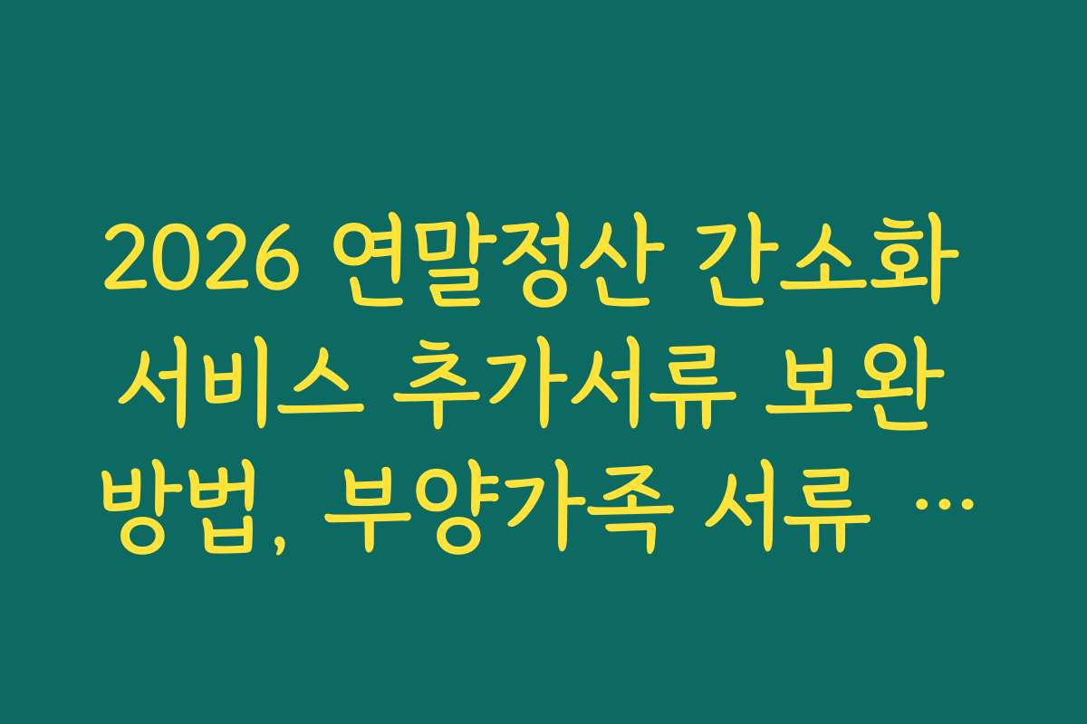 2026 연말정산 간소화 서비스 추가서류 보완 방법, 부양가족 서류 보완하는 최신 노하우와 꿀팁