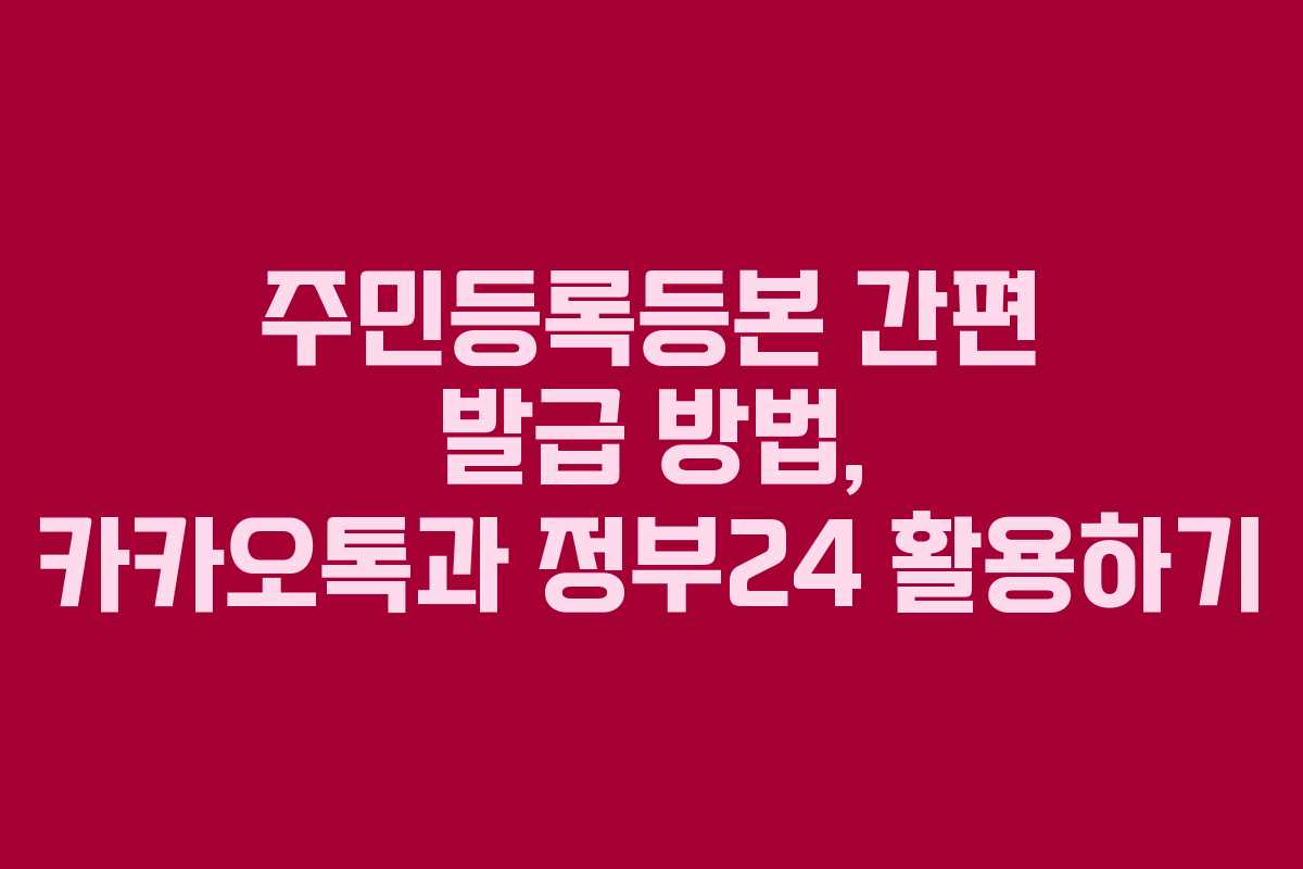 주민등록등본 간편 발급 방법, 카카오톡과 정부24 활용하기