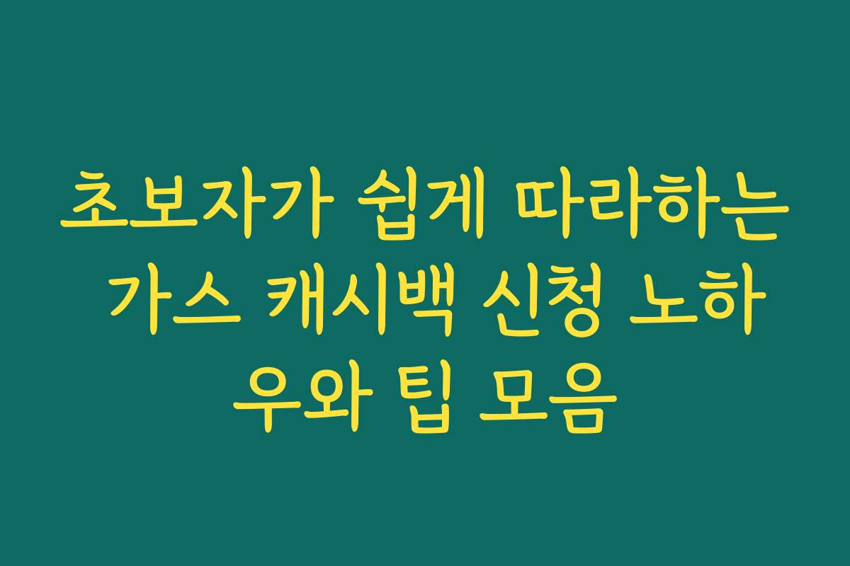초보자가 쉽게 따라하는 가스 캐시백 신청 노하우와 팁 모음