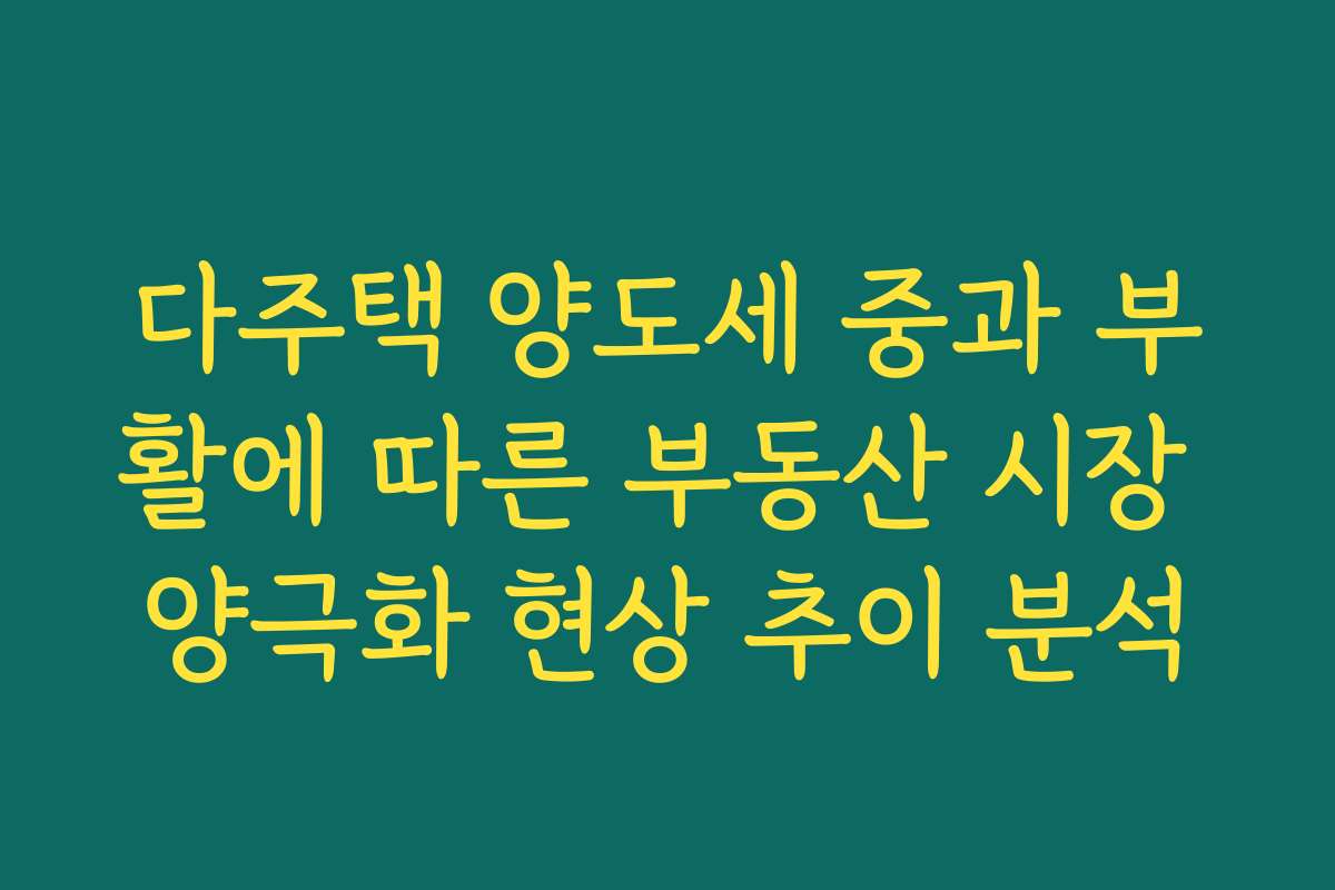다주택 양도세 중과 부활에 따른 부동산 시장 양극화 현상 추이 분석
