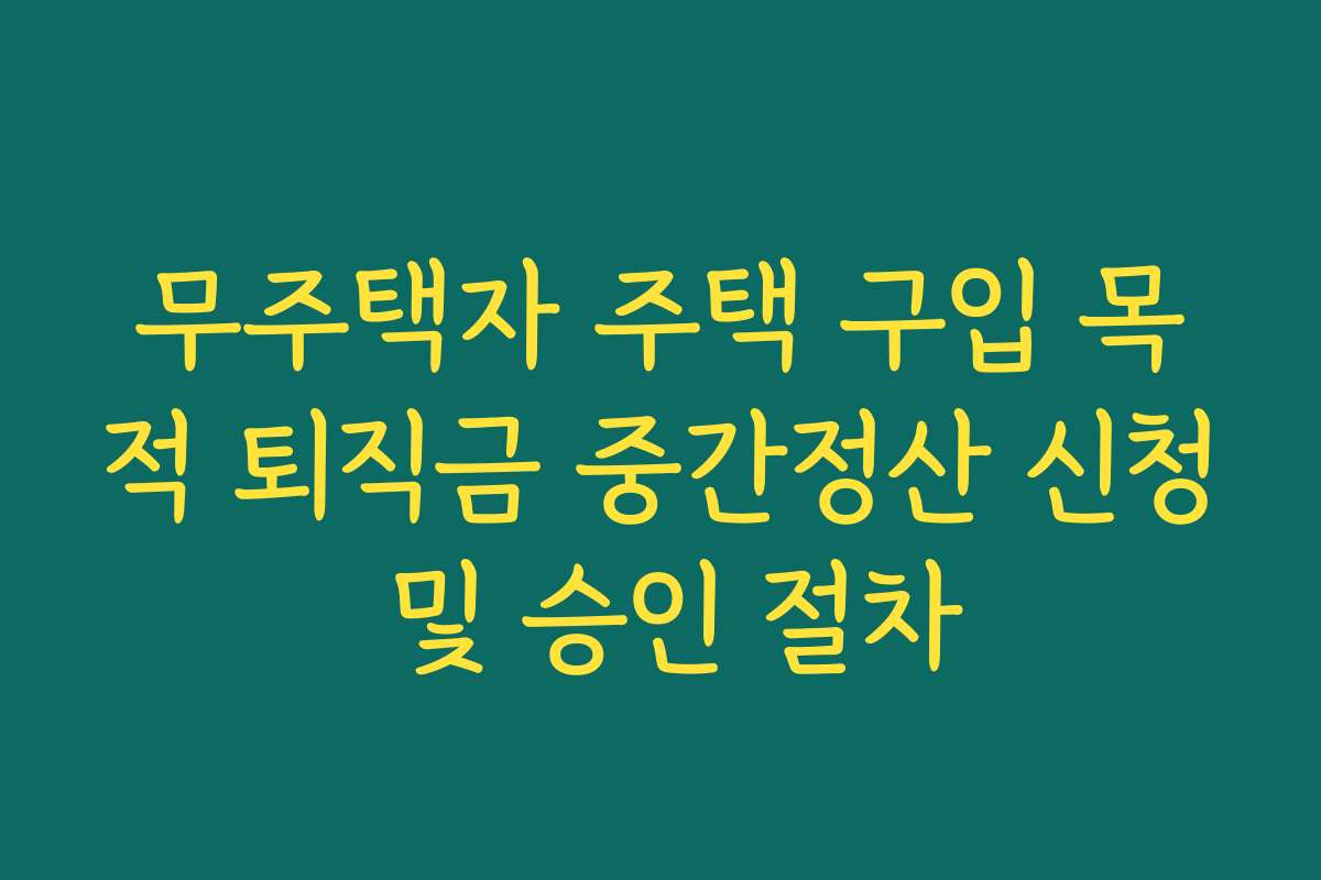 무주택자 주택 구입 목적 퇴직금 중간정산 신청 및 승인 절차