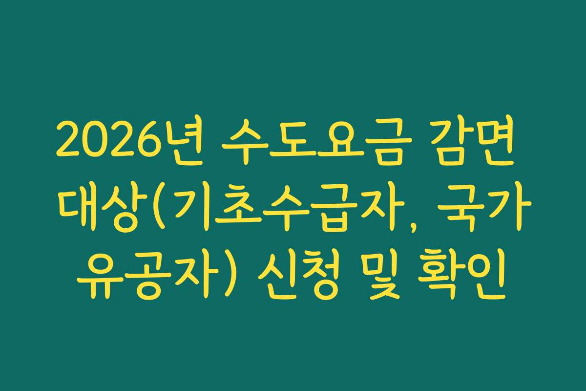2026년 수도요금 감면 대상(기초수급자, 국가유공자) 신청 및 확인