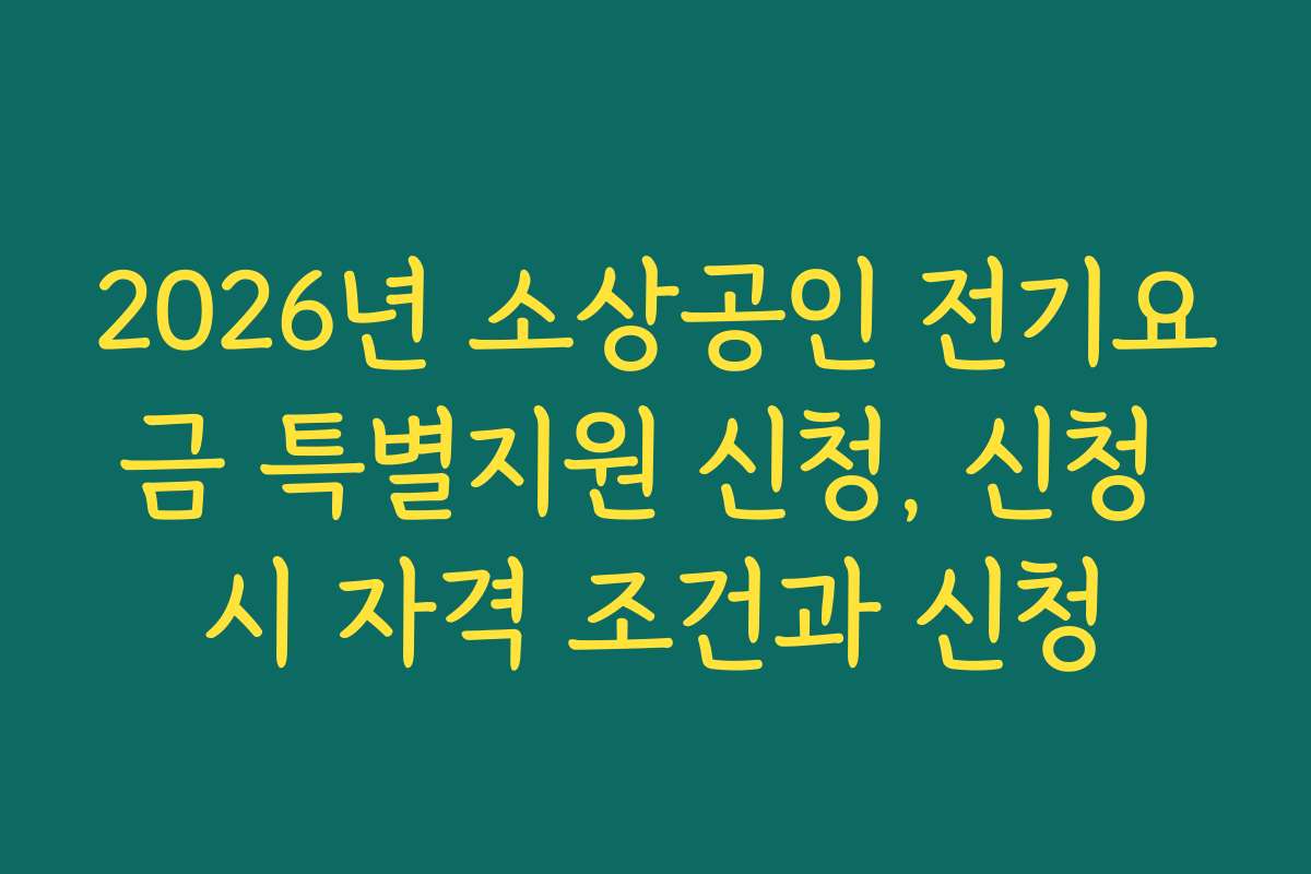 2026년 소상공인 전기요금 특별지원 신청, 신청 시 자격 조건과 신청