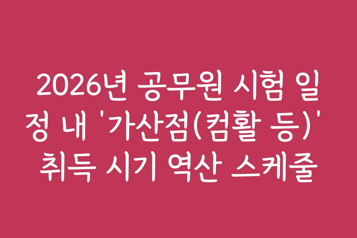 2026년 공무원 시험 일정 내 ‘가산점(컴활 등)’ 취득 시기 역산 스케줄