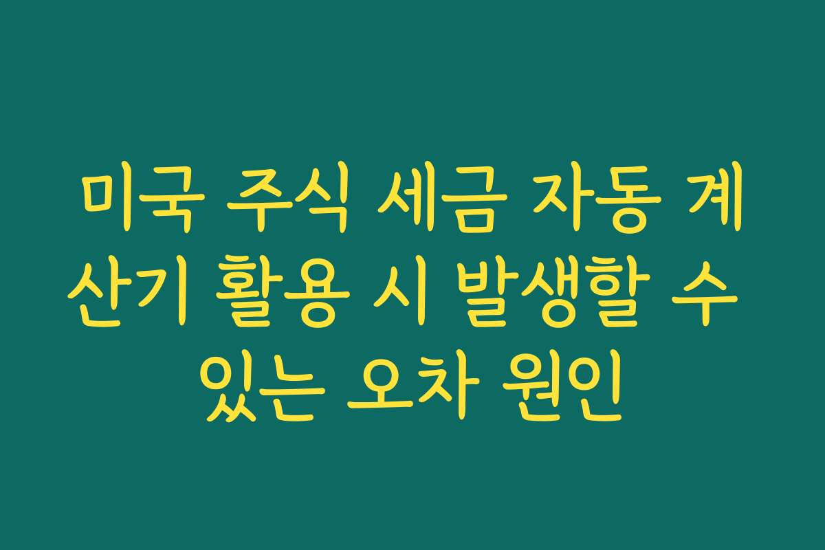 미국 주식 세금 자동 계산기 활용 시 발생할 수 있는 오차 원인