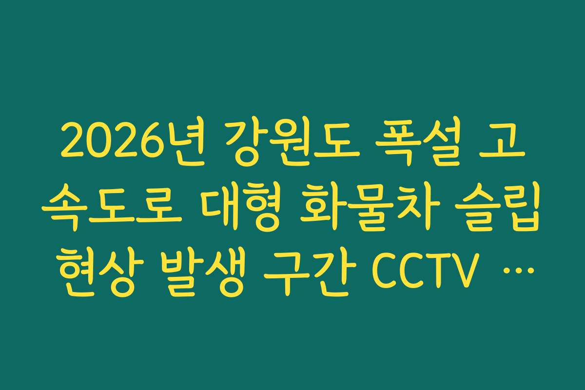 2026년 강원도 폭설 고속도로 대형 화물차 슬립 현상 발생 구간 CCTV 확인