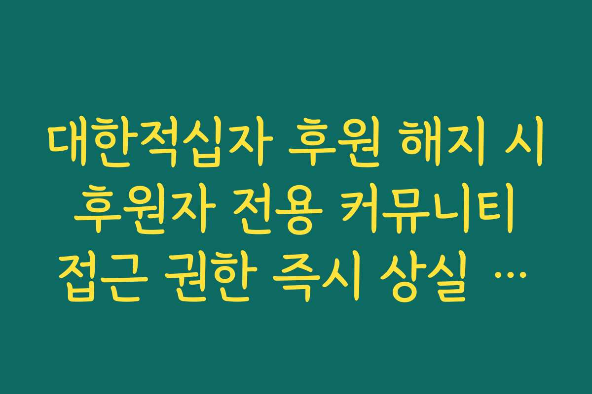 대한적십자 후원 해지 시 후원자 전용 커뮤니티 접근 권한 즉시 상실 여부 확인