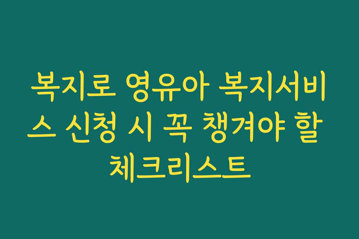 복지로 영유아 복지서비스 신청 시 꼭 챙겨야 할 체크리스트