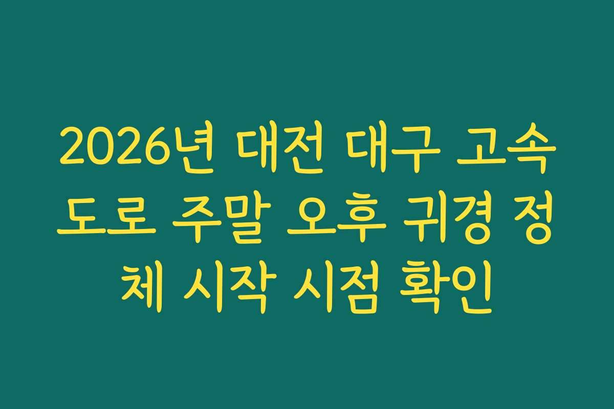 2026년 대전 대구 고속도로 주말 오후 귀경 정체 시작 시점 확인