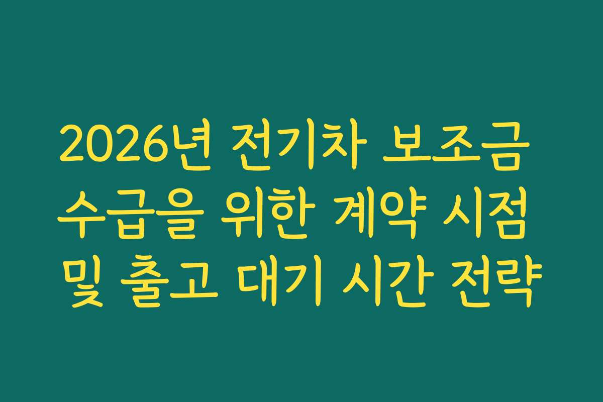 2026년 전기차 보조금 수급을 위한 계약 시점 및 출고 대기 시간 전략