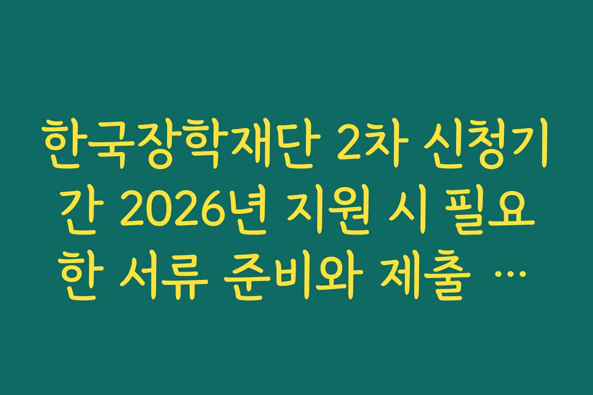 한국장학재단 2차 신청기간 2026년 지원 시 필요한 서류 준비와 제출 방법 상세 안내