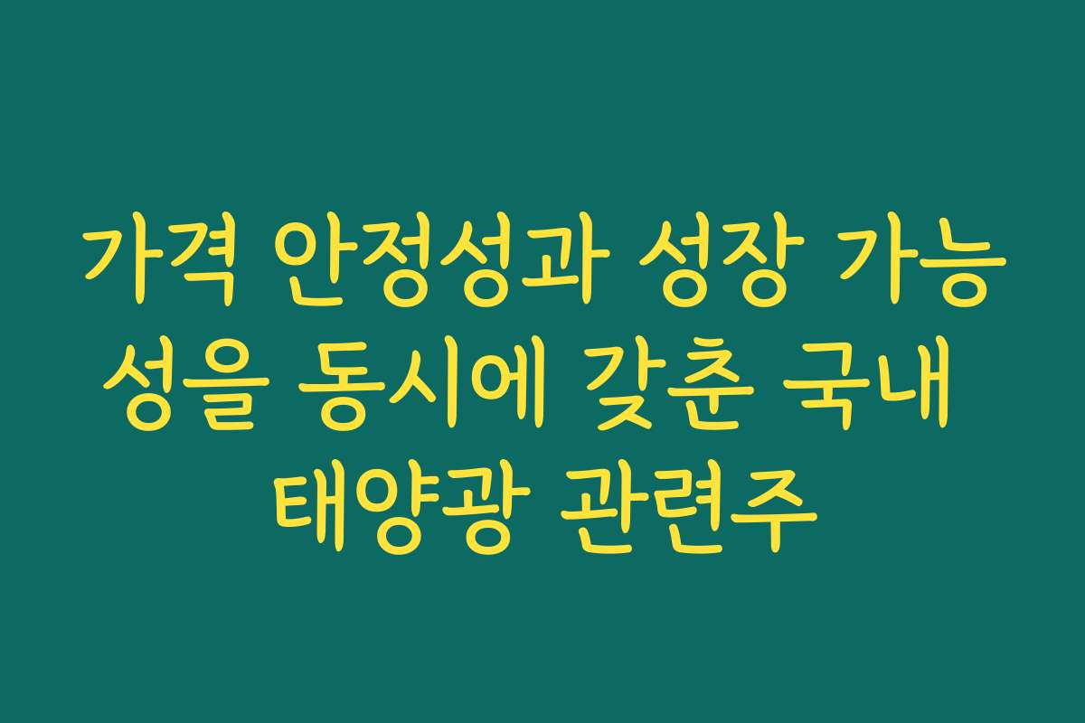 가격 안정성과 성장 가능성을 동시에 갖춘 국내 태양광 관련주
