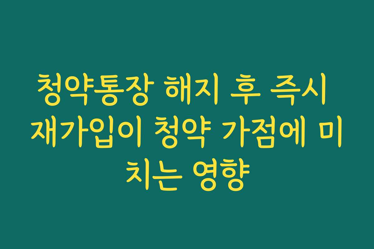 청약통장 해지 후 즉시 재가입이 청약 가점에 미치는 영향