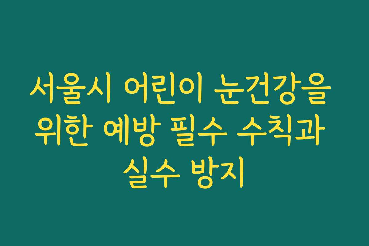 서울시 어린이 눈건강을 위한 예방 필수 수칙과 실수 방지