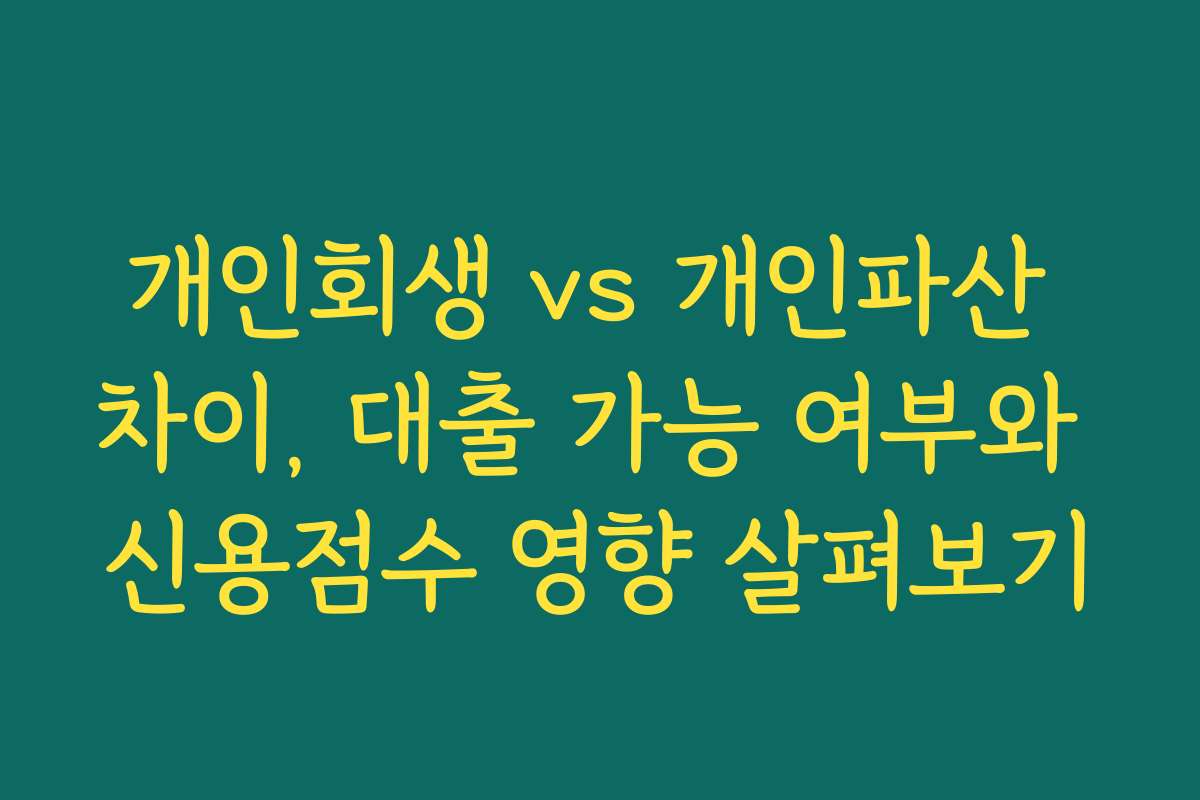 개인회생 vs 개인파산 차이, 대출 가능 여부와 신용점수 영향 살펴보기