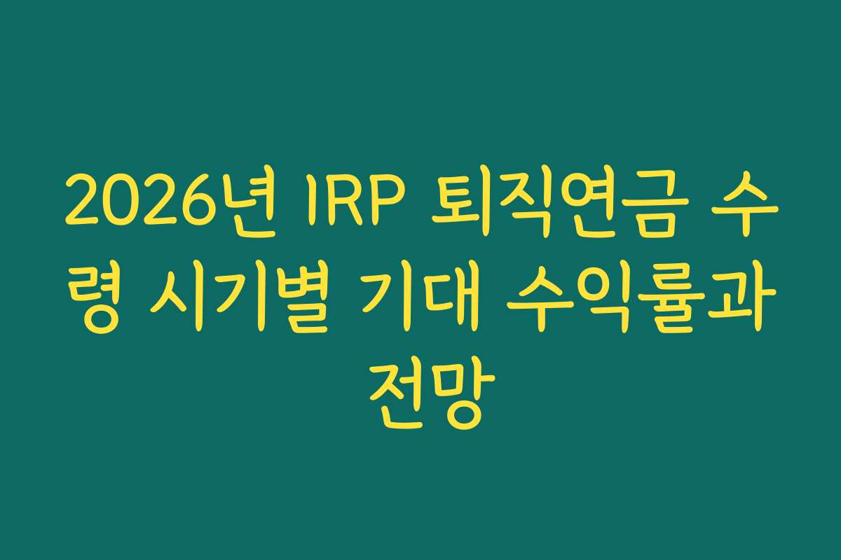 2026년 IRP 퇴직연금 수령 시기별 기대 수익률과 전망