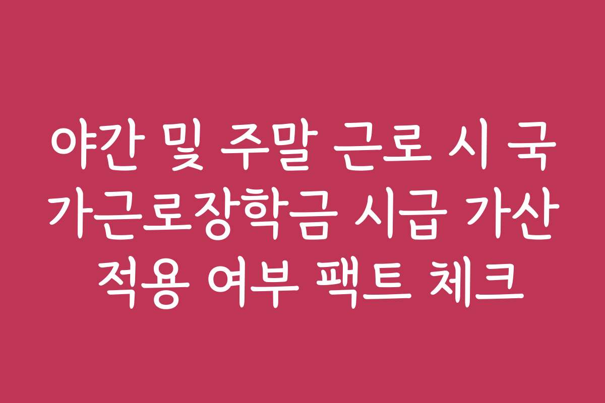 야간 및 주말 근로 시 국가근로장학금 시급 가산 적용 여부 팩트 체크